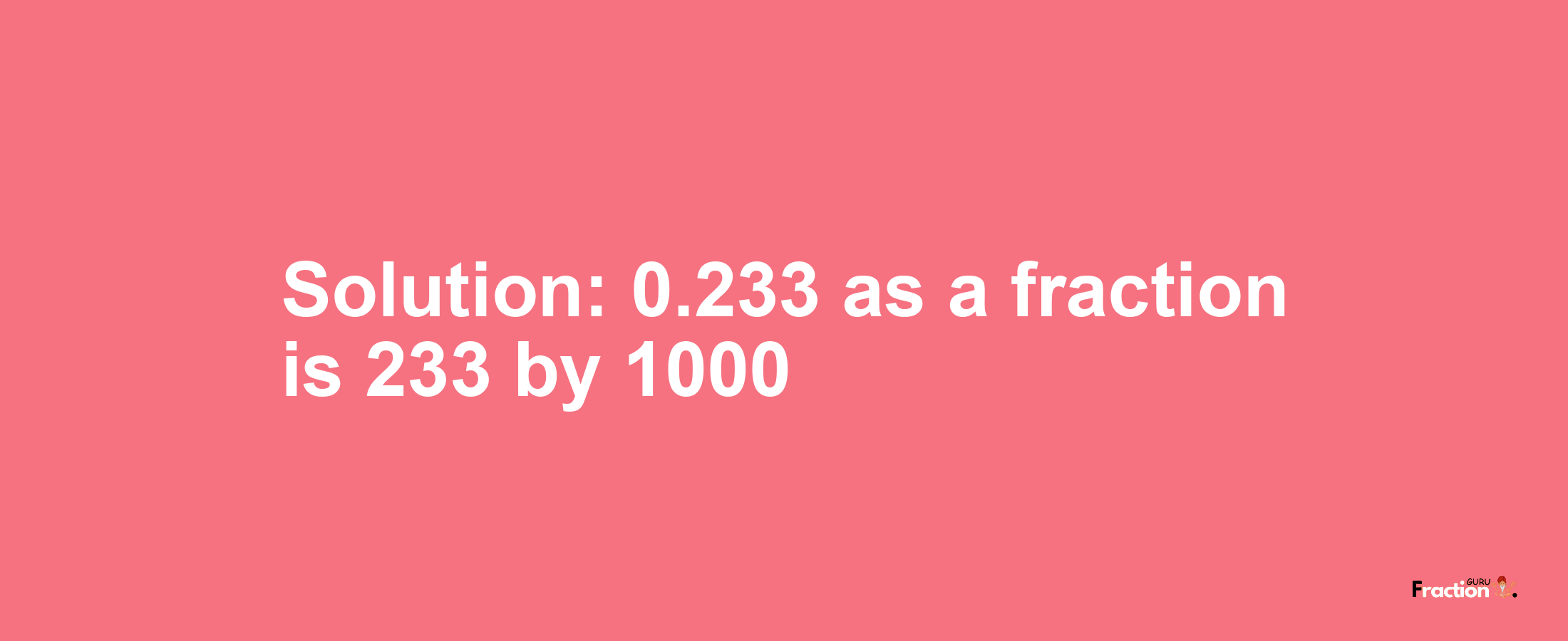 Solution:0.233 as a fraction is 233/1000